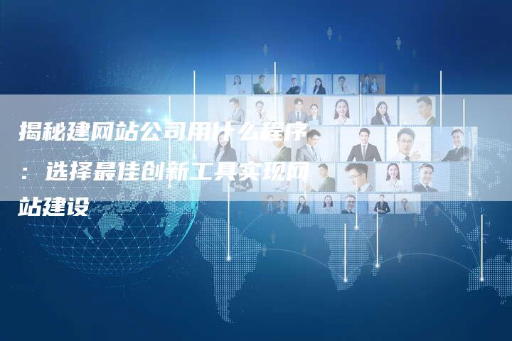 揭秘建网站公司用什么程序：选择最佳创新工具实现网站建设