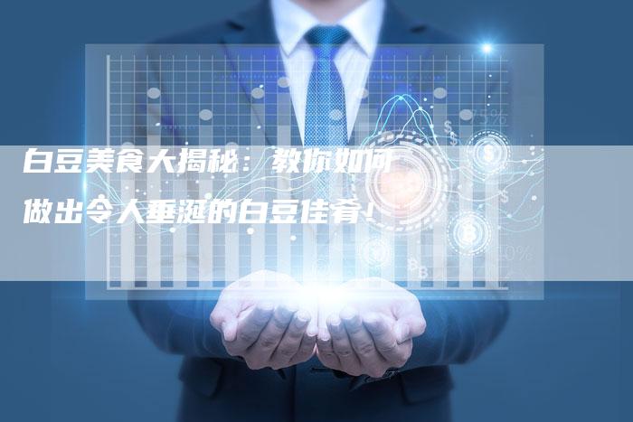 白豆美食大揭秘：教你如何做出令人垂涎的白豆佳肴！-夫唯域名网