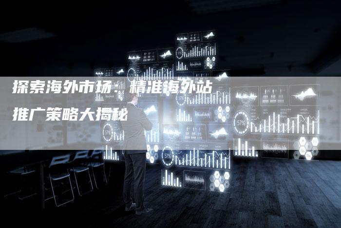 探索海外市场：精准海外站推广策略大揭秘