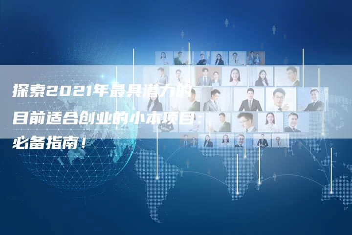 探索2021年最具潜力的目前适合创业的小本项目：必备指南！