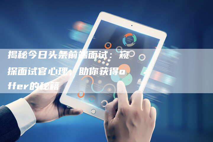 揭秘今日头条前端面试：窥探面试官心理，助你获得offer的秘籍-夫唯域名网