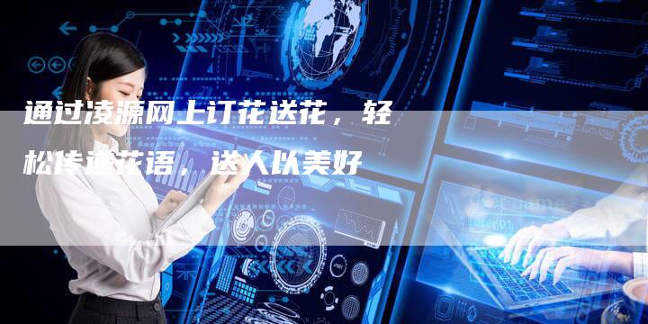 通过凌源网上订花送花，轻松传递花语，送人以美好