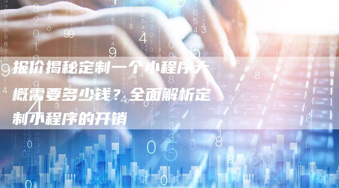 报价揭秘定制一个小程序大概需要多少钱？全面解析定制小程序的开销