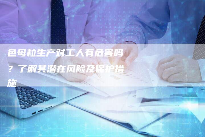 色母粒生产对工人有危害吗？了解其潜在风险及保护措施-夫唯域名网