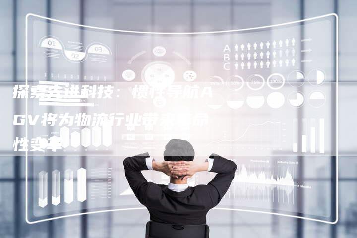 探索先进科技：惯性导航AGV将为物流行业带来革命性变革