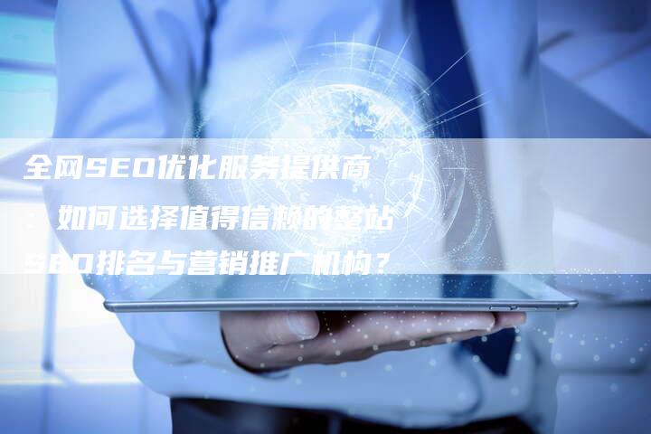全网SEO优化服务提供商：如何选择值得信赖的整站SEO排名与营销推广机构？-夫唯域名网