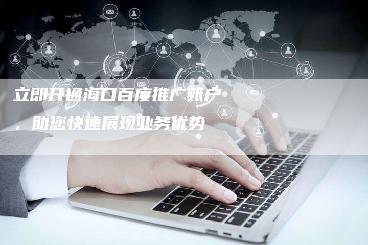 立即开通海口百度推广账户，助您快速展现业务优势-夫唯域名网