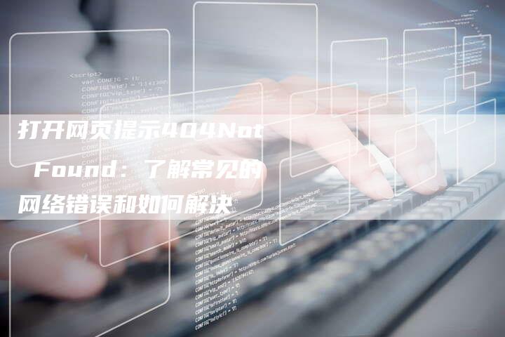 打开网页提示404Not Found：了解常见的网络错误和如何解决