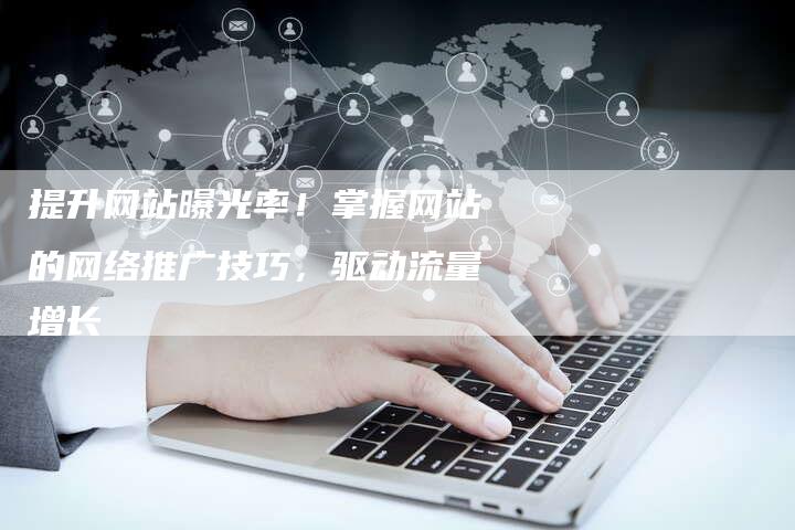 提升网站曝光率！掌握网站的网络推广技巧，驱动流量增长