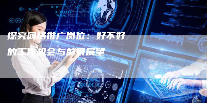 探究网络推广岗位：好不好的工作机会与前景展望-夫唯域名网