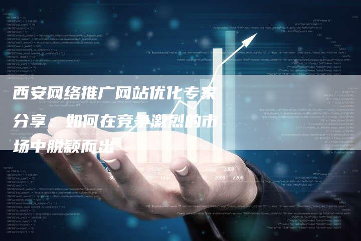 西安网络推广网站优化专家分享：如何在竞争激烈的市场中脱颖而出-夫唯域名网