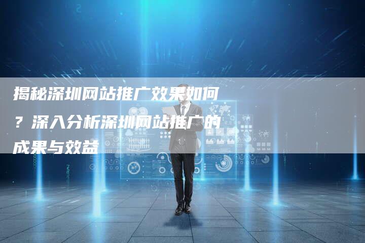 揭秘深圳网站推广效果如何？深入分析深圳网站推广的成果与效益