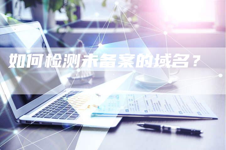 如何检测未备案的域名？