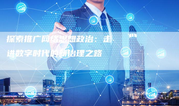 探索推广网络思想政治：走进数字时代的新治理之路-夫唯域名网