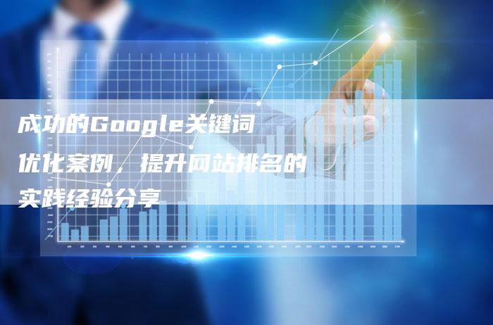 成功的Google关键词优化案例，提升网站排名的实践经验分享
