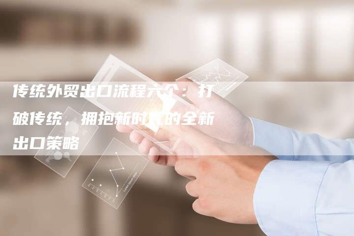 传统外贸出口流程六个：打破传统，拥抱新时代的全新出口策略-夫唯域名网