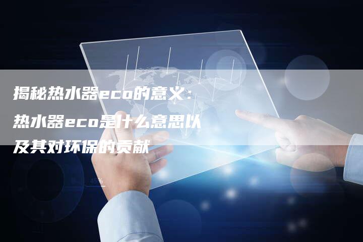 揭秘热水器eco的意义：热水器eco是什么意思以及其对环保的贡献-夫唯域名网