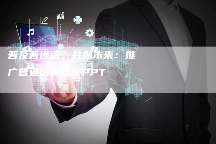普及普通话，共创未来：推广普通话的意义PPT