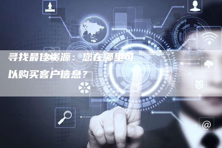 寻找最佳资源：您在哪里可以购买客户信息？-夫唯域名网