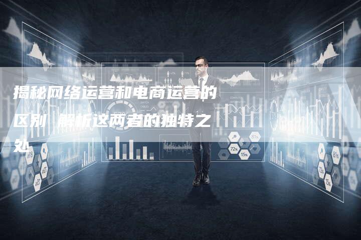 揭秘网络运营和电商运营的区别 解析这两者的独特之处-夫唯域名网
