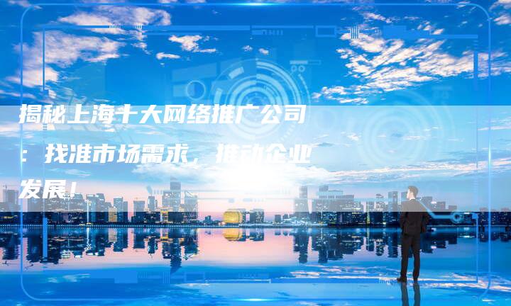 揭秘上海十大网络推广公司：找准市场需求，推动企业发展！-夫唯域名网