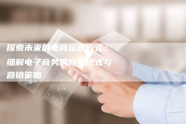探索未来的电商运营方式：细解电子商务的商业模式与营销策略-夫唯域名网