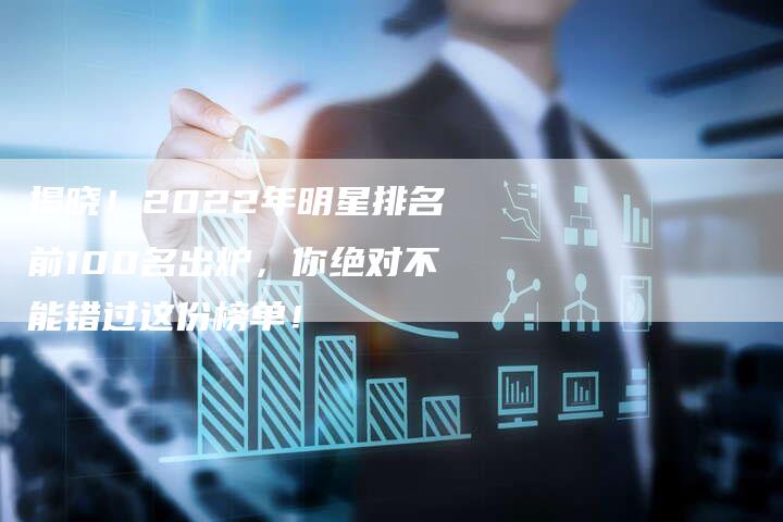 揭晓！2022年明星排名前100名出炉，你绝对不能错过这份榜单！-夫唯域名网