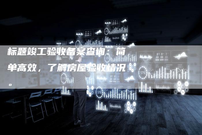 标题竣工验收备案查询：简单高效，了解房屋验收情况。-夫唯域名网