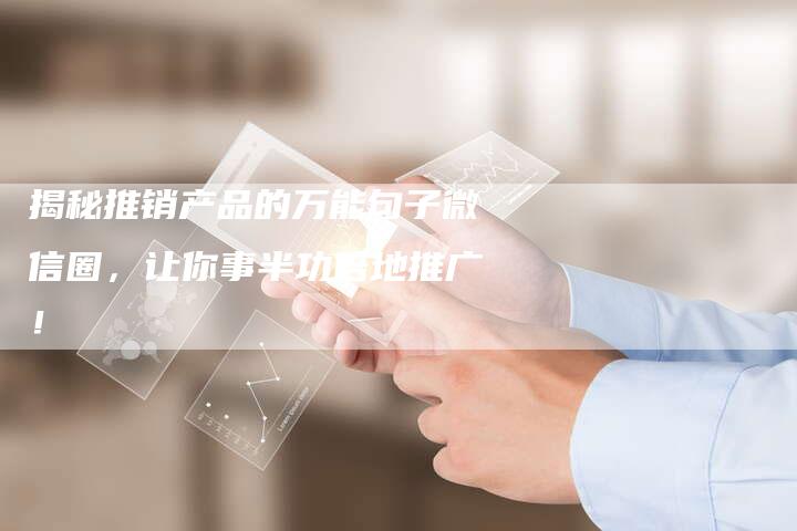 揭秘推销产品的万能句子微信圈，让你事半功倍地推广！-夫唯域名网