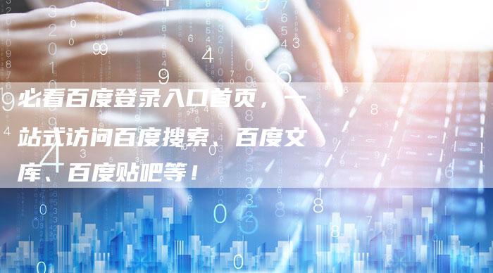 必看百度登录入口首页，一站式访问百度搜索、百度文库、百度贴吧等！