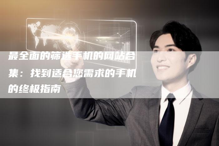 最全面的筛选手机的网站合集：找到适合您需求的手机的终极指南-夫唯域名网