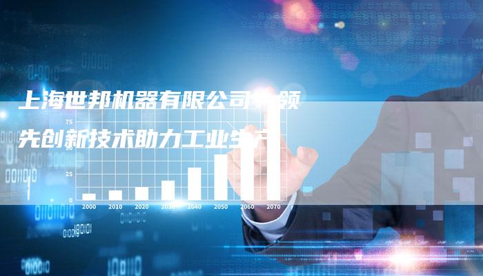 上海世邦机器有限公司：领先创新技术助力工业生产