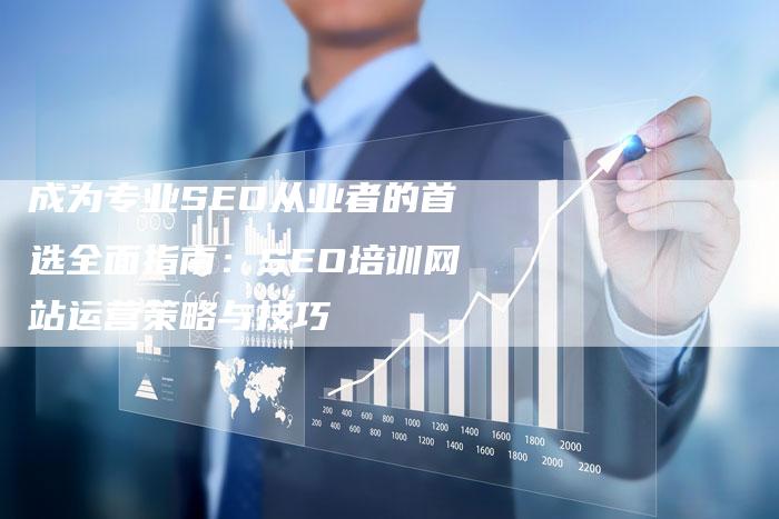 成为专业SEO从业者的首选全面指南：SEO培训网站运营策略与技巧