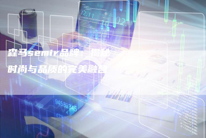 森马semir品牌：揭秘时尚与品质的完美融合-夫唯域名网