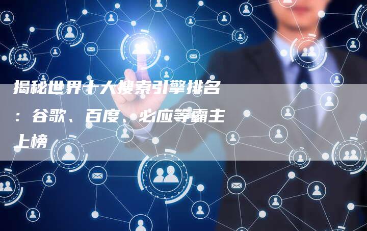 揭秘世界十大搜索引擎排名：谷歌、百度、必应等霸主上榜-夫唯域名网