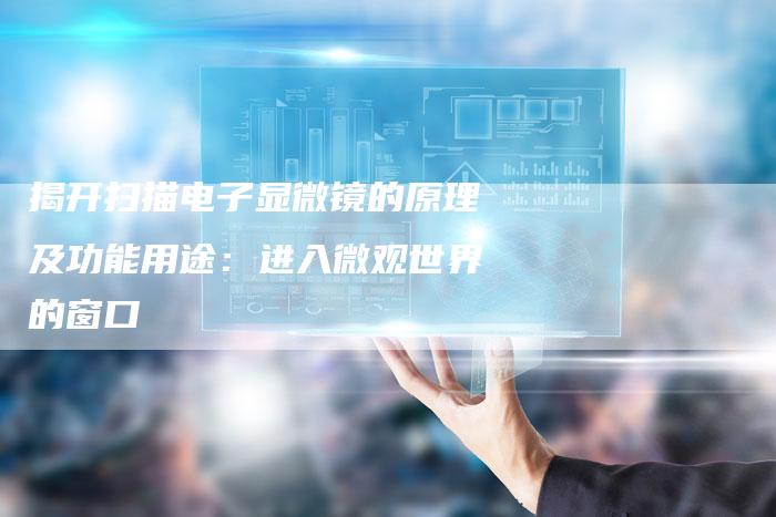 揭开扫描电子显微镜的原理及功能用途：进入微观世界的窗口-夫唯域名网
