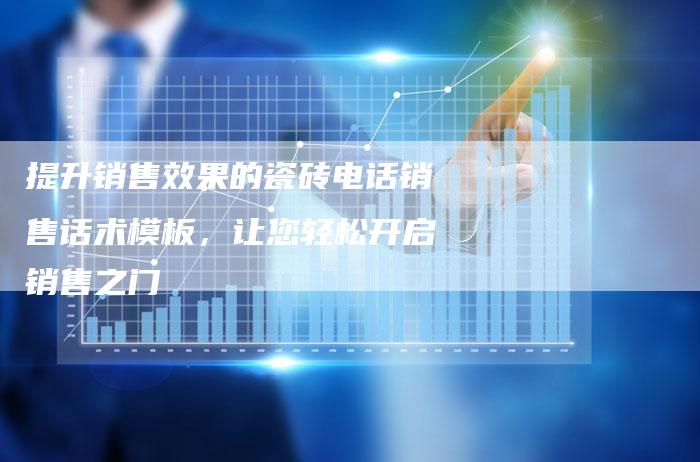 提升销售效果的瓷砖电话销售话术模板，让您轻松开启销售之门
