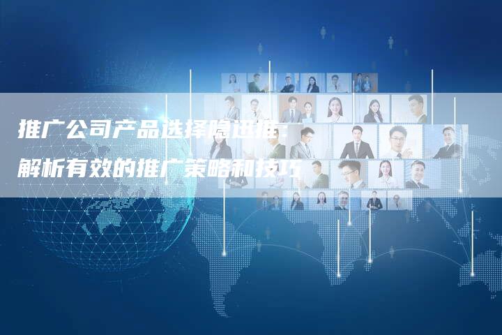 推广公司产品选择隐迅推：解析有效的推广策略和技巧-夫唯域名网