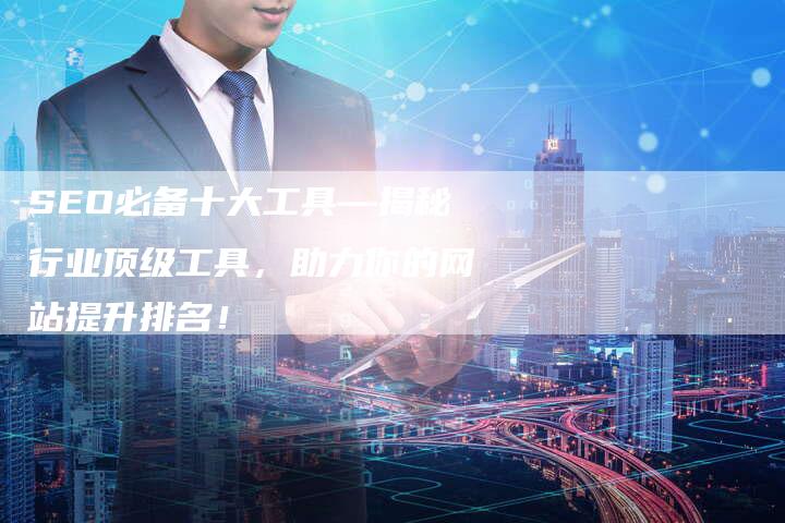 SEO必备十大工具—揭秘行业顶级工具，助力你的网站提升排名！