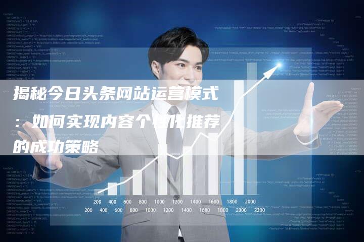 揭秘今日头条网站运营模式：如何实现内容个性化推荐的成功策略