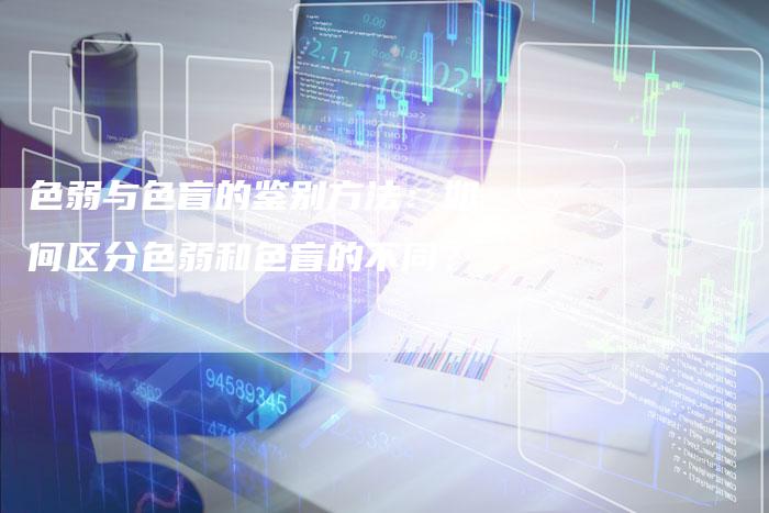 色弱与色盲的鉴别方法：如何区分色弱和色盲的不同？