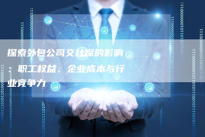 探索外包公司交社保的影响：职工权益、企业成本与行业竞争力