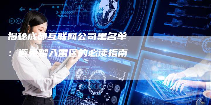 揭秘成都互联网公司黑名单：避免踏入雷区的必读指南-夫唯域名网