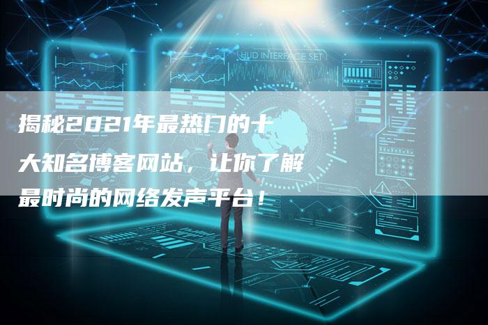 揭秘2021年最热门的十大知名博客网站，让你了解最时尚的网络发声平台！