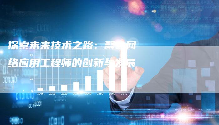 探索未来技术之路：聚焦网络应用工程师的创新与发展-夫唯域名网