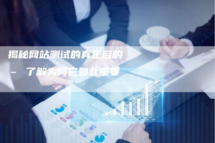 揭秘网站测试的真正目的 – 了解为何它如此重要