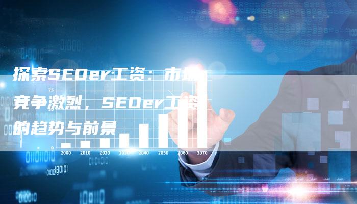 探索SEOer工资：市场竞争激烈，SEOer工资的趋势与前景-夫唯域名网