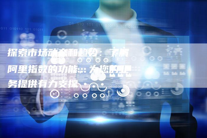 探索市场动态和趋势：了解阿里指数的功能，为您的业务提供有力支撑