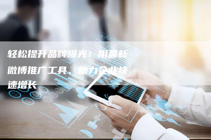 轻松提升品牌曝光！用最新微博推广工具，助力企业快速增长
