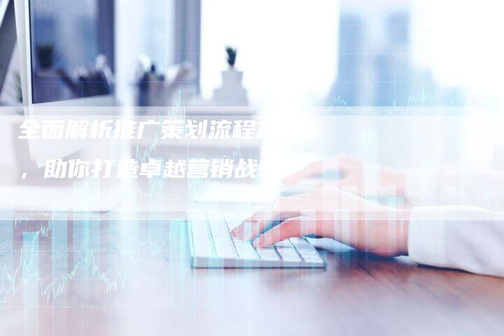 全面解析推广策划流程方案,助你打造卓越营销战略!-夫唯域名网